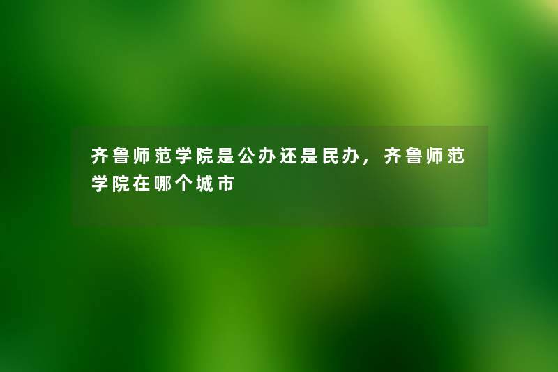 齐鲁师范学院是公办还是民办,齐鲁师范学院在哪个城市