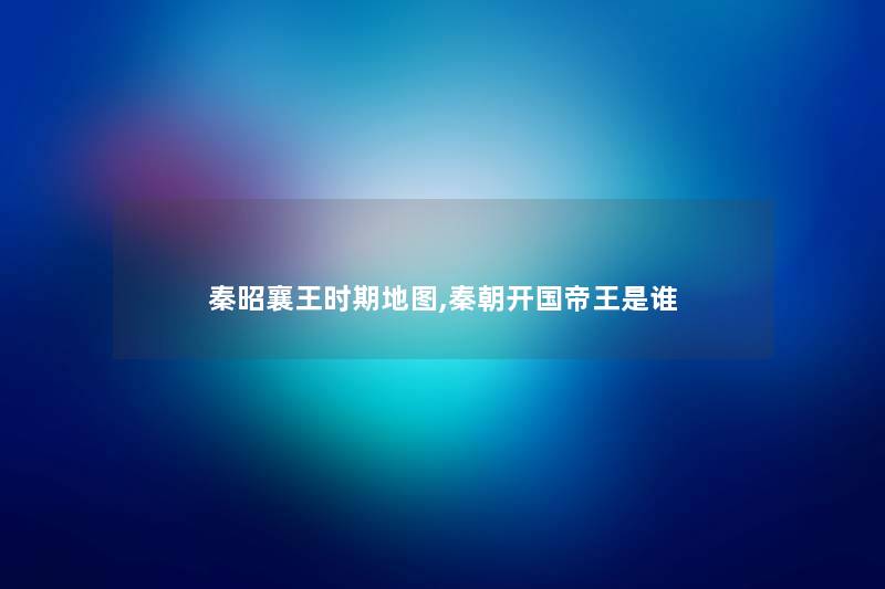 秦昭襄王时期地图,秦朝开国帝王是谁