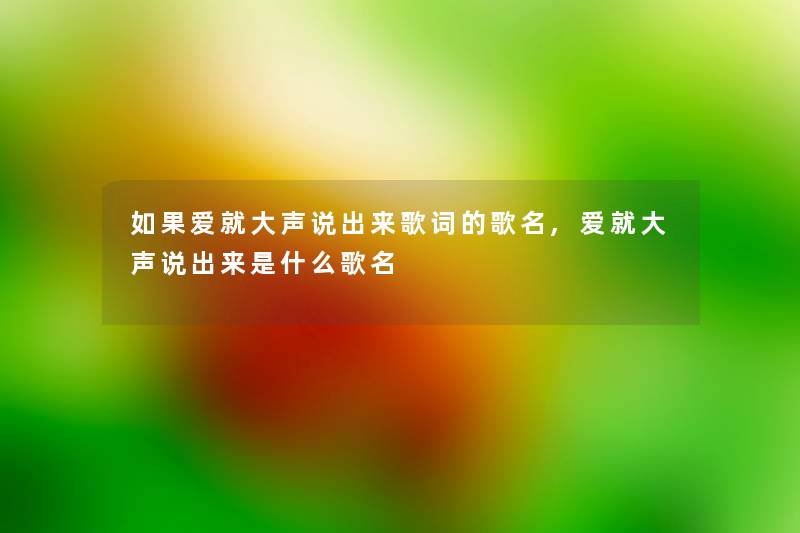 如果爱就大声说出来歌词的歌名,爱就大声说出来是什么歌名
