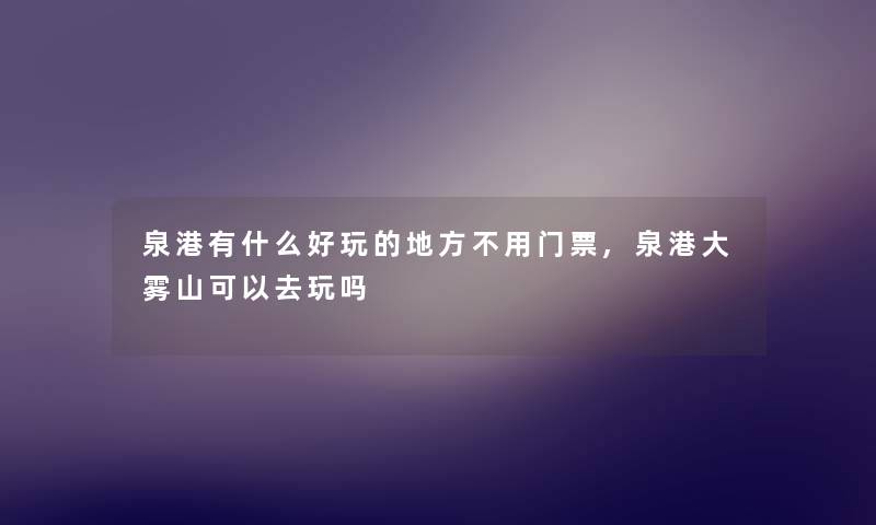 泉港有什么好玩的地方不用门票,泉港大雾山可以去玩吗