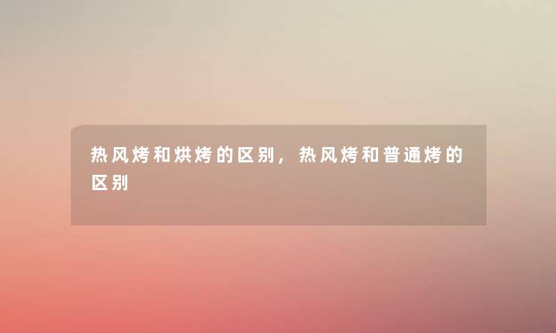 热风烤和烘烤的区别,热风烤和普通烤的区别