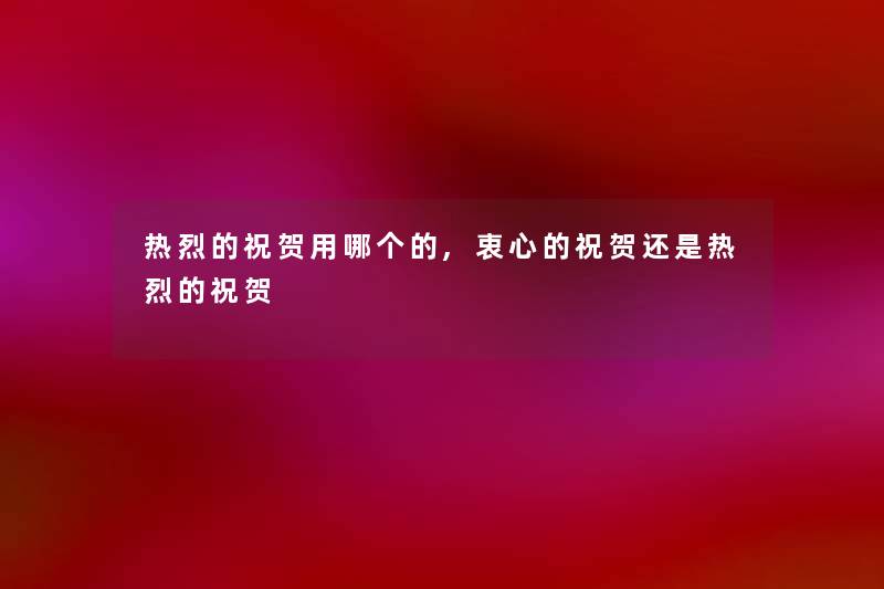 热烈的祝贺用哪个的,衷心的祝贺还是热烈的祝贺