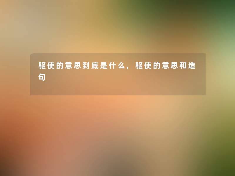驱使的意思到底是什么,驱使的意思和造句