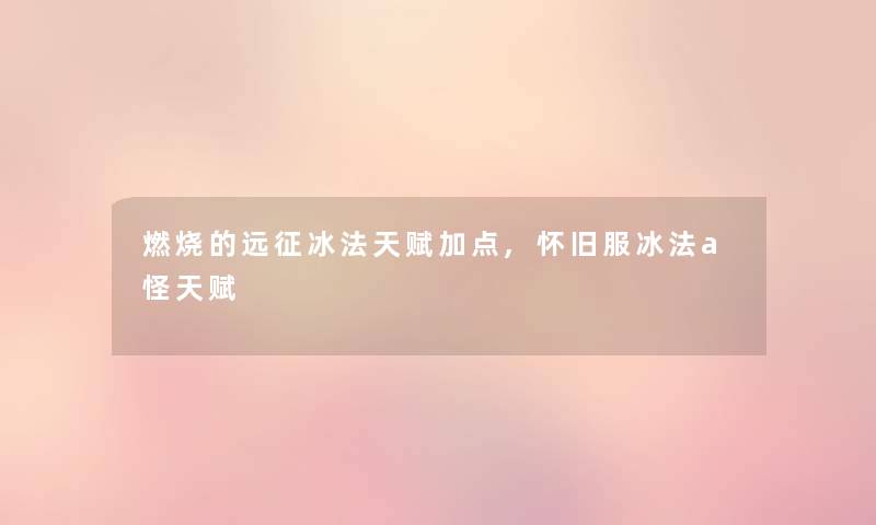 燃烧的远征冰法天赋加点,怀旧服冰法a怪天赋
