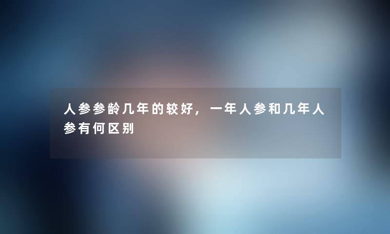 人参参龄几年的较好,一年人参和几年人参有何区别