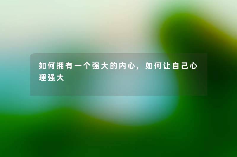 如何拥有一个强大的内心,如何让自己心理强大 如何拥有一个强大的内心,如何让自己心理强大