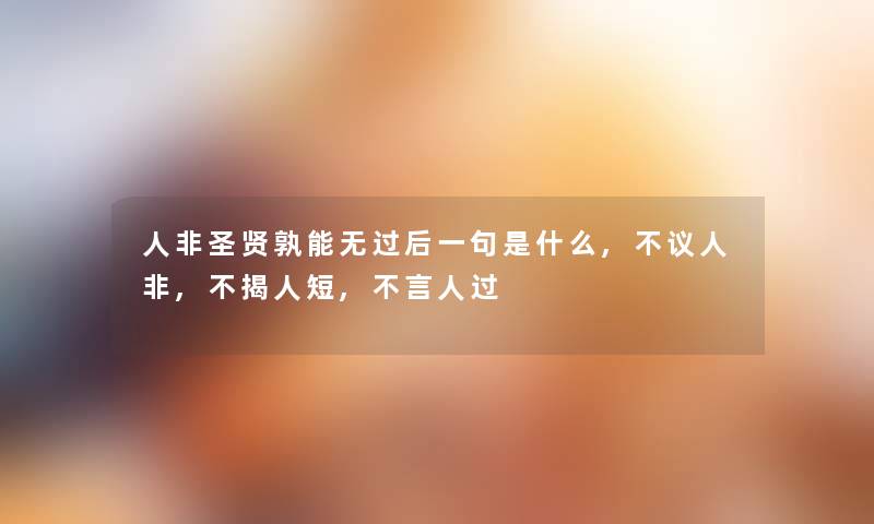 人非圣贤孰能无过后一句是什么,不议人非,不揭人短,不言人过