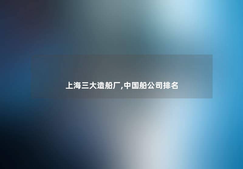 上海三大造船厂,中国船公司推荐