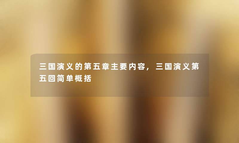 三国演义的第五章主要内容,三国演义第五回简单概括 三国演义的第五章主要内容,三国演义第五回简单概括