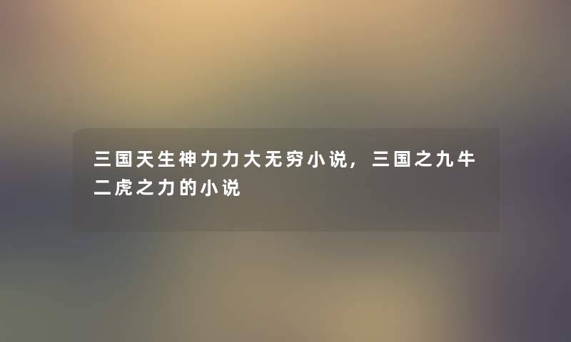 三国天生神力力大无穷小说,三国之九牛二虎之力的小说 三国天生神力力大无穷小说,三国之九牛二虎之力的小说