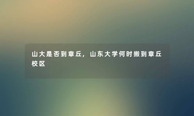 山大是否到章丘,山东大学何时搬到章丘校区 山大是否到章丘,山东大学何时搬到章丘校区