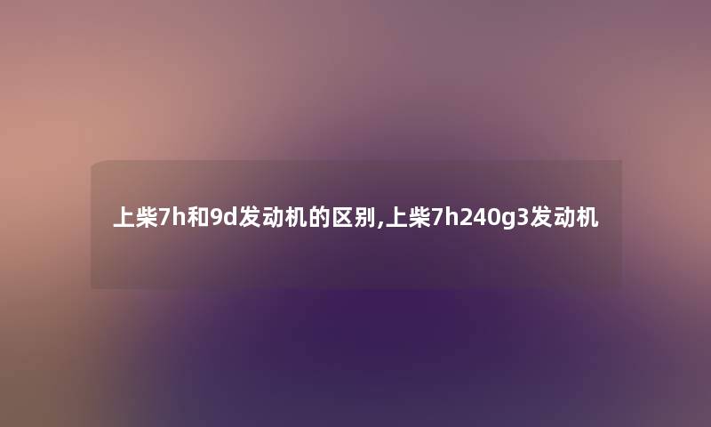上柴7h和9d发动机的区别,上柴7h240g3发动机