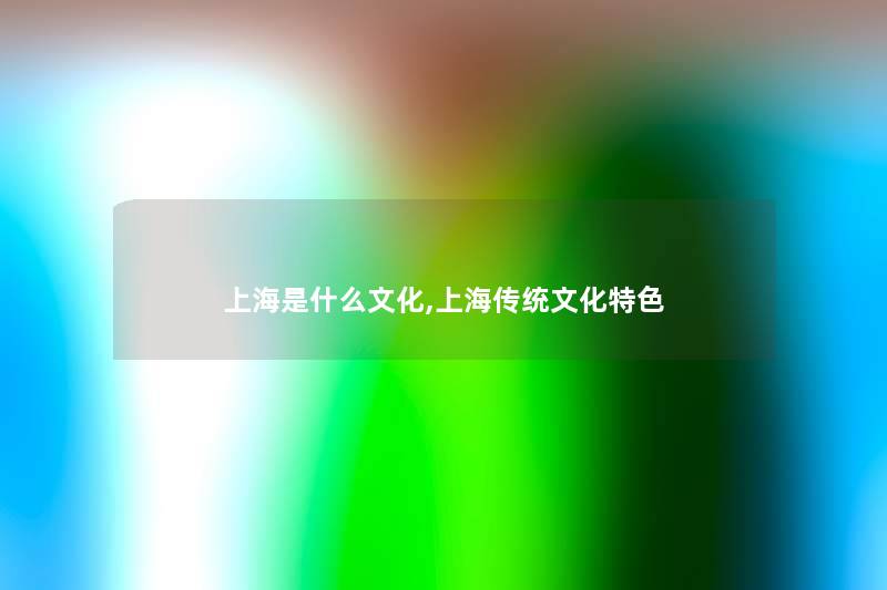 上海是什么文化,上海传统文化特色 上海是什么文化,上海传统文化特色