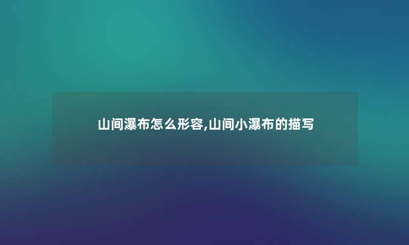 山间瀑布怎么形容,山间小瀑布的描写 山间瀑布怎么形容,山间小瀑布的描写