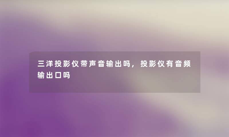 三洋投影仪带声音输出吗,投影仪有音频输出口吗 三洋投影仪带声音输出吗,投影仪有音频输出口吗