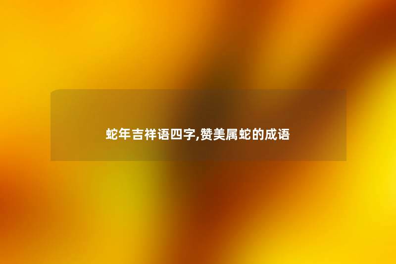 蛇年吉祥语四字,赞美属蛇的成语 蛇年吉祥语四字,赞美属蛇的成语