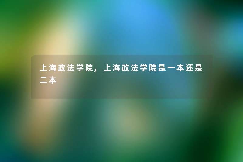 上海政法学院,上海政法学院是一本还是二本 上海政法学院,上海政法学院是一本还是二本