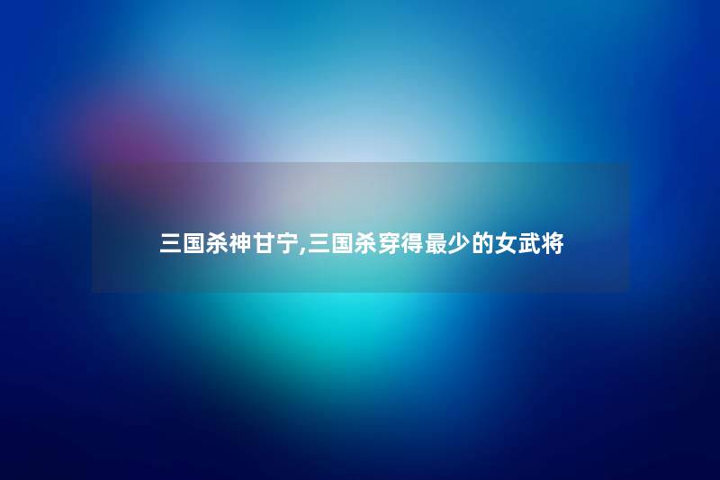 三国杀神甘宁,三国杀穿得少的女武将 三国杀神甘宁,三国杀穿得少的女武将