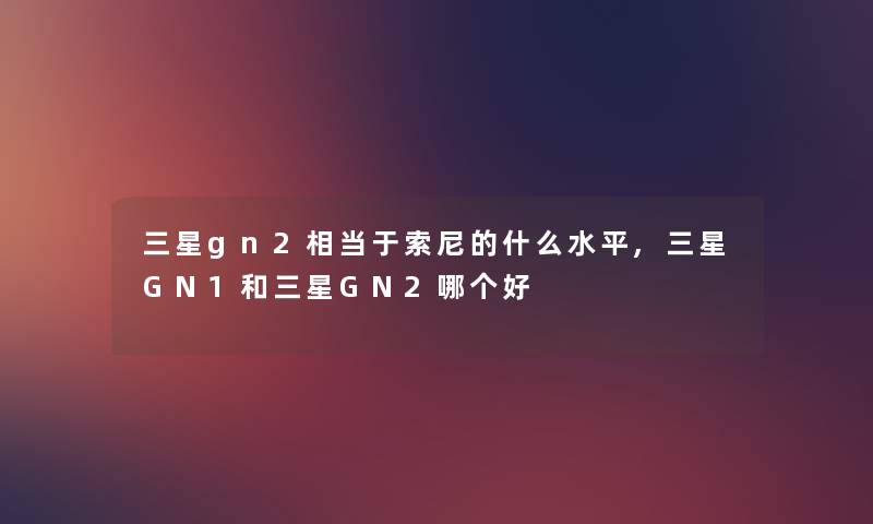 三星gn2相当于索尼的什么水平,三星GN1和三星GN2哪个好 三星gn2相当于索尼的什么水平,三星GN1和三星GN2哪个好