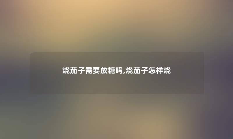 烧茄子需要放糖吗,烧茄子怎样烧 烧茄子需要放糖吗,烧茄子怎样烧