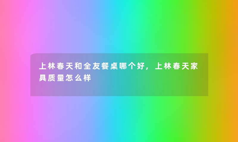 上林春天和全友餐桌哪个好,上林春天家具质量怎么样
