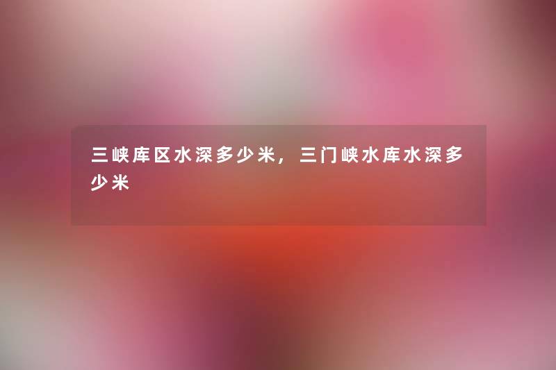 三峡库区水深多少米,三门峡水库水深多少米 三峡库区水深多少米,三门峡水库水深多少米