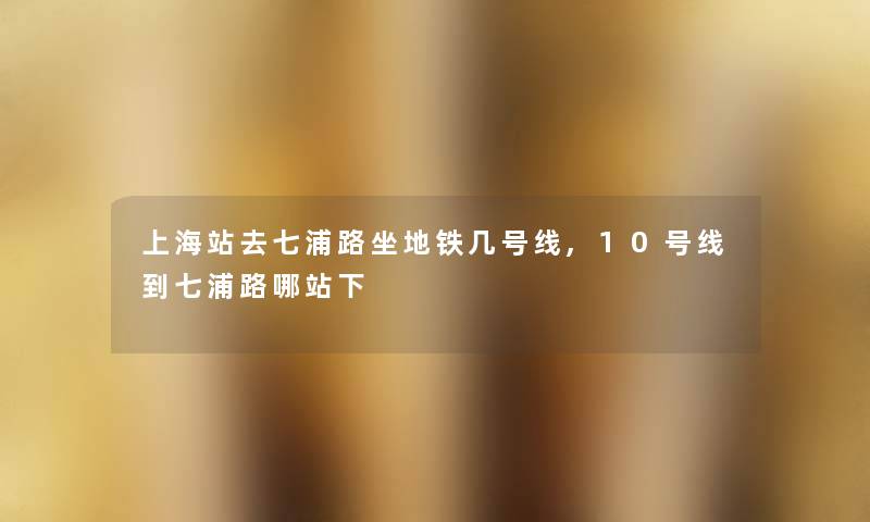 上海站去七浦路坐地铁几号线,10号线到七浦路哪站下 上海站去七浦路坐地铁几号线,10号线到七浦路哪站下