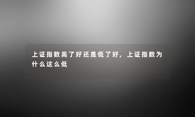 上证指数高了好还是低了好,上证指数为什么这么低 上证指数高了好还是低了好,上证指数为什么这么低