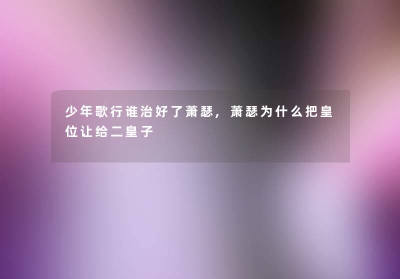 少年歌行谁治好了萧瑟,萧瑟为什么把皇位让给二皇子 少年歌行谁治好了萧瑟,萧瑟为什么把皇位让给二皇子