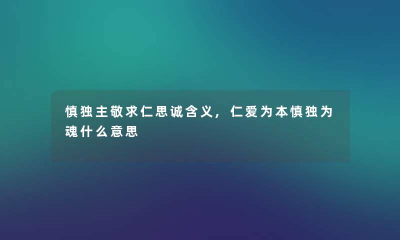 慎独主敬求仁思诚含义,仁爱为本慎独为魂什么意思 慎独主敬求仁思诚含义,仁爱为本慎独为魂什么意思