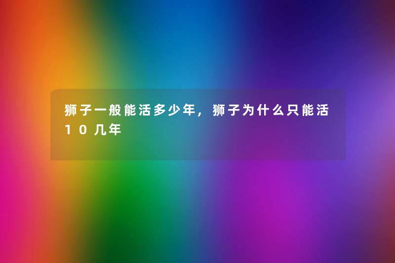 狮子一般能活多少年,狮子为什么只能活10几年 狮子一般能活多少年,狮子为什么只能活10几年