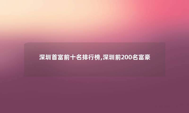 深圳首富前十名整理榜,深圳前200名富豪 深圳首富前十名整理榜,深圳前200名富豪