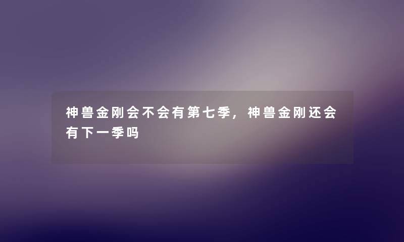 神兽金刚会不会有第七季,神兽金刚还会有下一季吗 神兽金刚会不会有第七季,神兽金刚还会有下一季吗