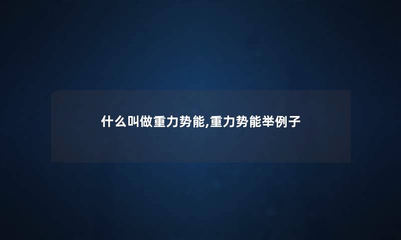 什么叫做重力势能,重力势能举例子 什么叫做重力势能,重力势能举例子