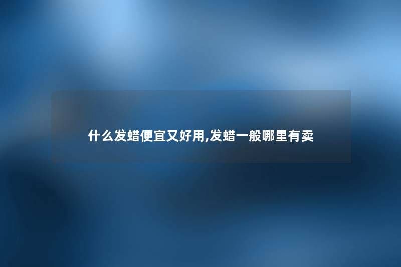 什么发蜡便宜又好用,发蜡一般哪里有卖 什么发蜡便宜又好用,发蜡一般哪里有卖