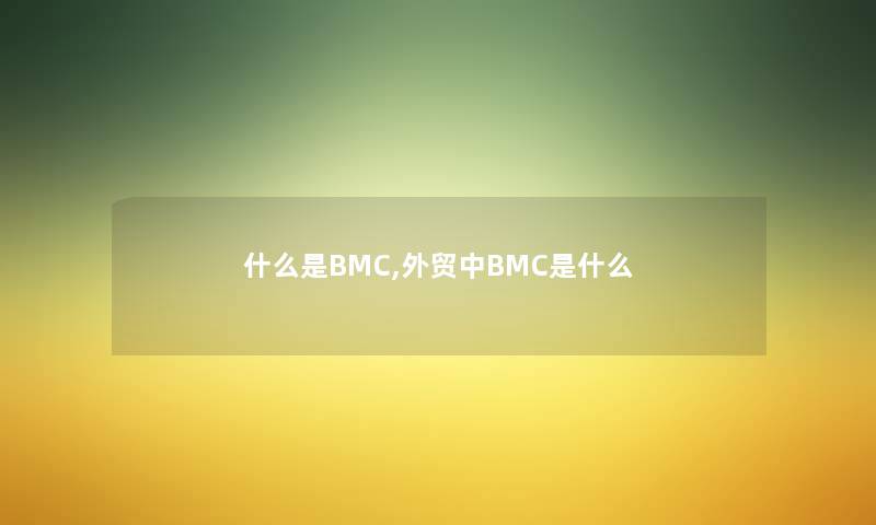 什么是BMC,外贸中BMC是什么 什么是BMC,外贸中BMC是什么