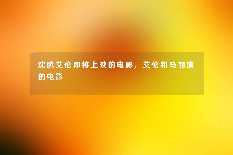 沈腾艾伦即将上映的电影,艾伦和马丽演的电影 沈腾艾伦即将上映的电影,艾伦和马丽演的电影