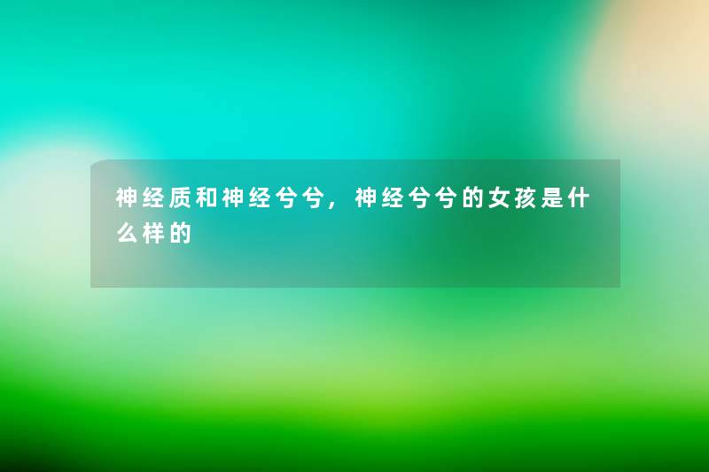 神经质和神经兮兮,神经兮兮的女孩是什么样的 神经质和神经兮兮,神经兮兮的女孩是什么样的