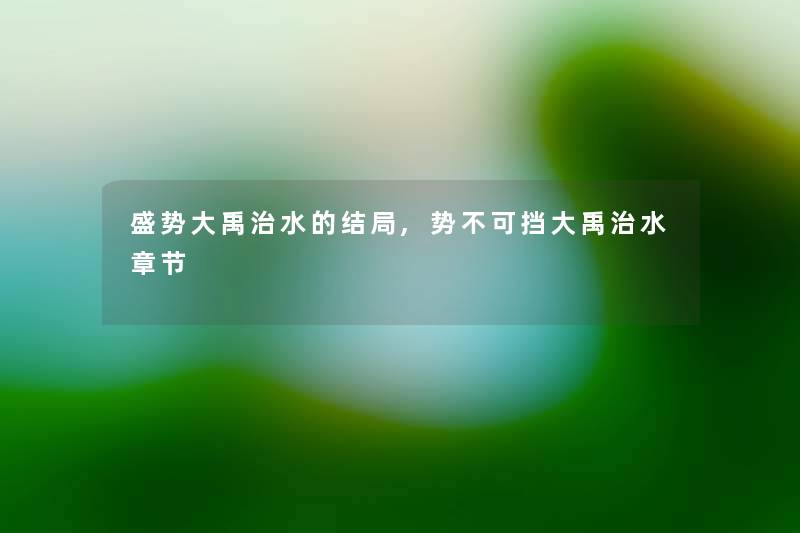 盛势大禹治水的结局,势不可挡大禹治水章节 盛势大禹治水的结局,势不可挡大禹治水章节