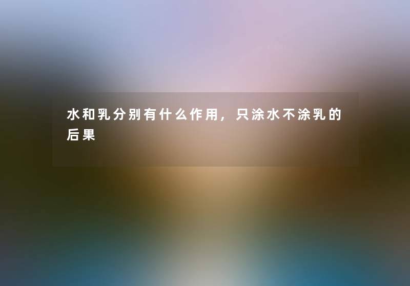 水和乳分别有什么作用,只涂水不涂乳的后果 水和乳分别有什么作用,只涂水不涂乳的后果