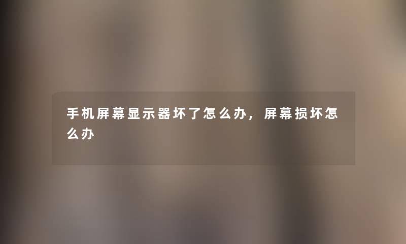手机屏幕显示器坏了怎么办,屏幕损坏怎么办 手机屏幕显示器坏了怎么办,屏幕损坏怎么办