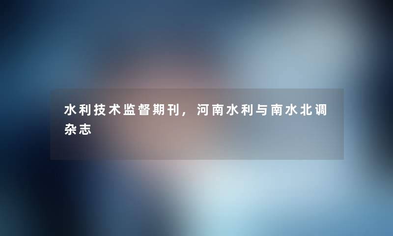 水利技术监督期刊,河南水利与南水北调杂志 水利技术监督期刊,河南水利与南水北调杂志
