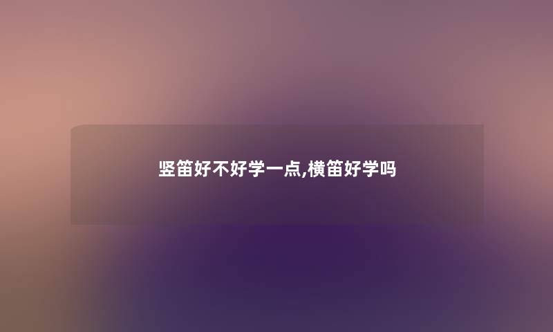 竖笛好不好学一点,横笛好学吗 竖笛好不好学一点,横笛好学吗