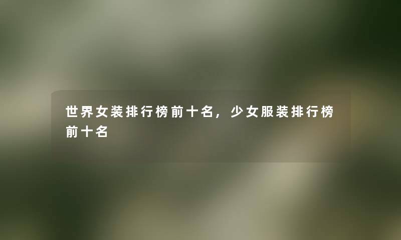 世界女装整理榜前十名,少女服装整理榜前十名 世界女装整理榜前十名,少女服装整理榜前十名