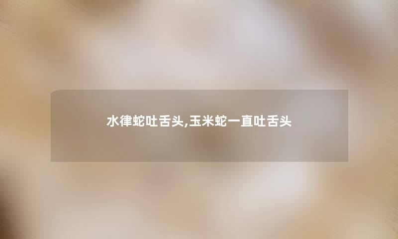 水律蛇吐舌头,玉米蛇一直吐舌头 水律蛇吐舌头,玉米蛇一直吐舌头