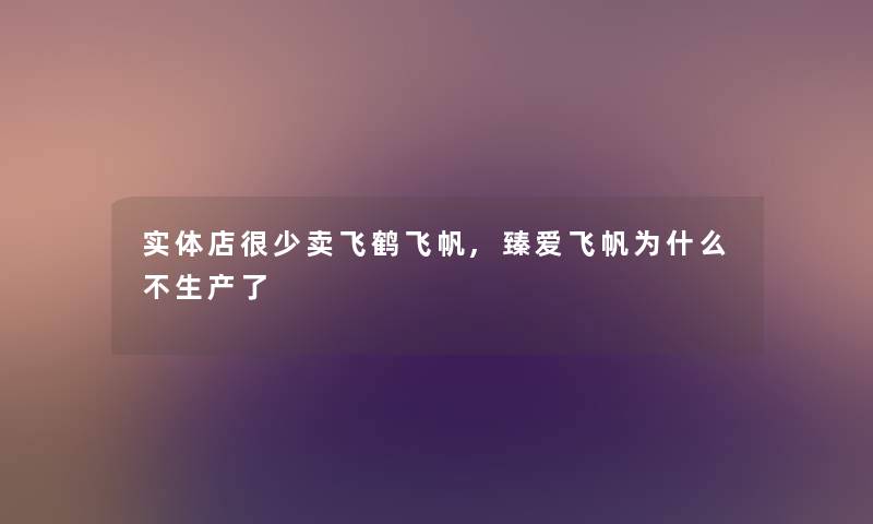 实体店很少卖飞鹤飞帆,臻爱飞帆为什么不生产了 实体店很少卖飞鹤飞帆,臻爱飞帆为什么不生产了
