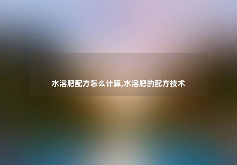 水溶肥配方怎么计算,水溶肥的配方技术 水溶肥配方怎么计算,水溶肥的配方技术