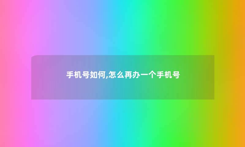 手机号如何,怎么再办一个手机号 手机号如何,怎么再办一个手机号