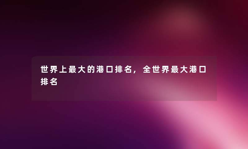 世界上大的港口推荐,全世界大港口推荐 世界上大的港口推荐,全世界大港口推荐
