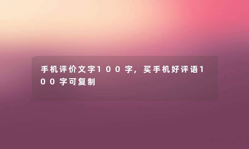 手机评价文字100字,买手机好评语100字可复制 手机评价文字100字,买手机好评语100字可复制